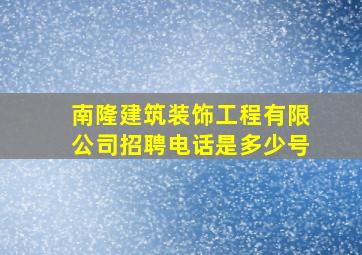 南隆建筑装饰工程有限公司招聘电话是多少号