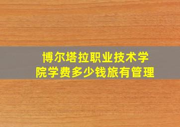 博尔塔拉职业技术学院学费多少钱旅有管理