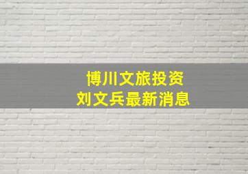 博川文旅投资刘文兵最新消息