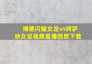 博德闪耀女足vs阿萨纳女足视频直播回放下载