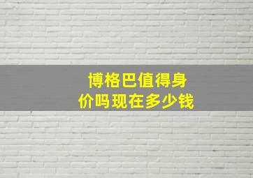 博格巴值得身价吗现在多少钱