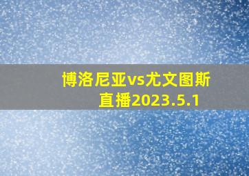 博洛尼亚vs尤文图斯直播2023.5.1