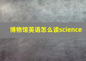 博物馆英语怎么读science