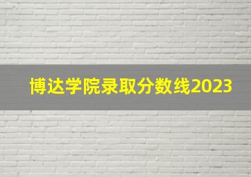 博达学院录取分数线2023