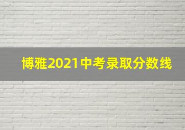 博雅2021中考录取分数线