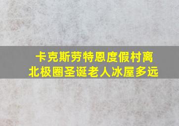 卡克斯劳特恩度假村离北极圈圣诞老人冰屋多远