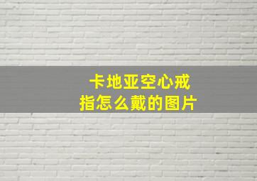 卡地亚空心戒指怎么戴的图片