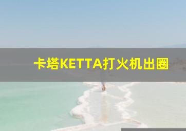 卡塔KETTA打火机出圈