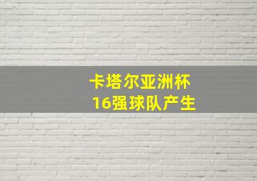 卡塔尔亚洲杯16强球队产生