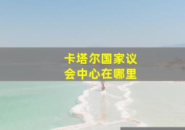 卡塔尔国家议会中心在哪里