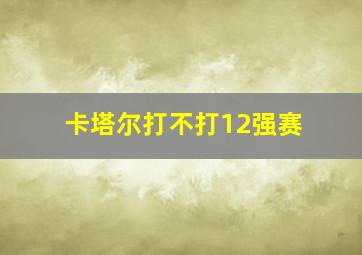 卡塔尔打不打12强赛