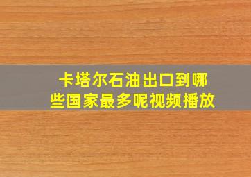 卡塔尔石油出口到哪些国家最多呢视频播放