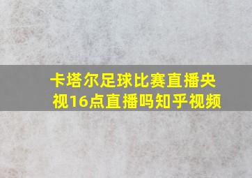 卡塔尔足球比赛直播央视16点直播吗知乎视频