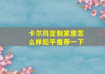 卡尔玛定制家居怎么样知乎推荐一下