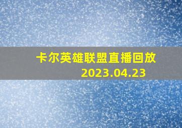 卡尔英雄联盟直播回放2023.04.23