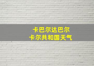 卡巴尔达巴尔卡尔共和国天气