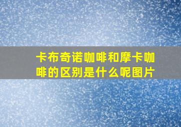 卡布奇诺咖啡和摩卡咖啡的区别是什么呢图片