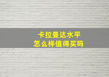 卡拉曼达水平怎么样值得买吗