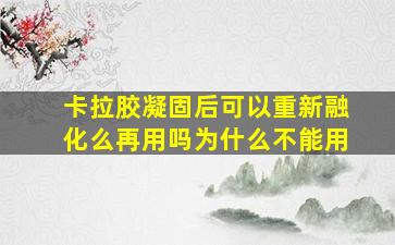 卡拉胶凝固后可以重新融化么再用吗为什么不能用