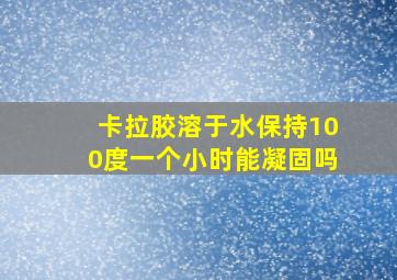 卡拉胶溶于水保持100度一个小时能凝固吗