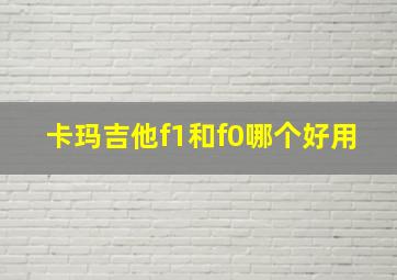 卡玛吉他f1和f0哪个好用