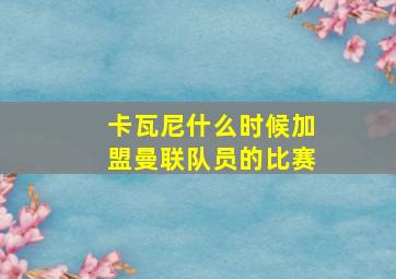 卡瓦尼什么时候加盟曼联队员的比赛