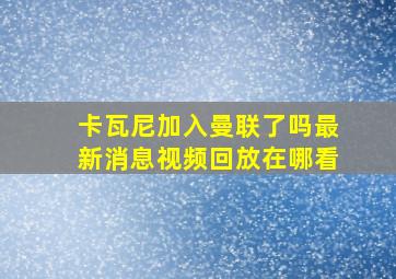 卡瓦尼加入曼联了吗最新消息视频回放在哪看