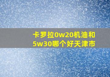 卡罗拉0w20机油和5w30哪个好天津市