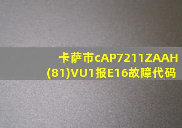 卡萨市cAP7211ZAAH(81)VU1报E16故障代码