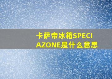 卡萨帝冰箱SPECIAZONE是什么意思