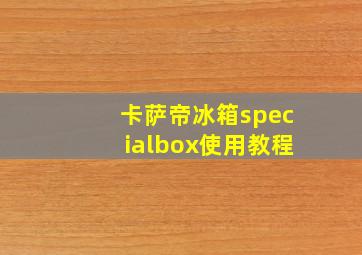 卡萨帝冰箱specialbox使用教程