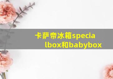 卡萨帝冰箱specialbox和babybox