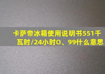 卡萨帝冰箱使用说明书551千瓦时/24小时O、99什么意思