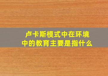 卢卡斯模式中在环境中的教育主要是指什么