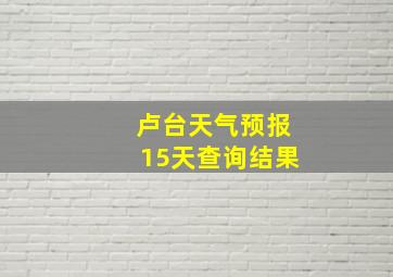 卢台天气预报15天查询结果