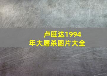 卢旺达1994年大屠杀图片大全