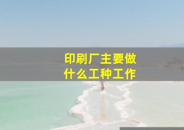 印刷厂主要做什么工种工作