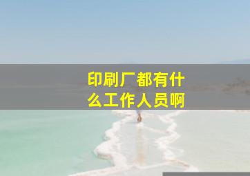 印刷厂都有什么工作人员啊