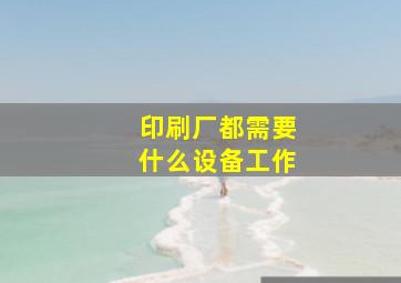 印刷厂都需要什么设备工作