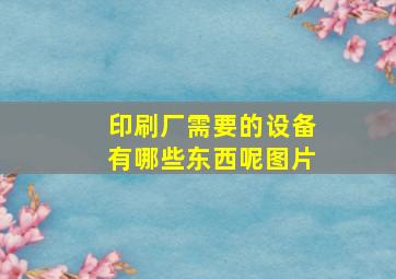 印刷厂需要的设备有哪些东西呢图片