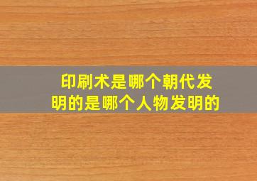 印刷术是哪个朝代发明的是哪个人物发明的