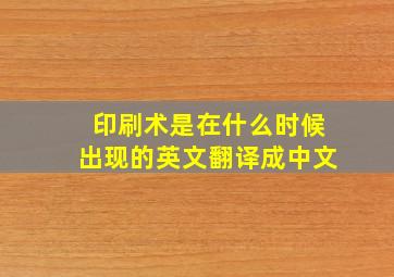 印刷术是在什么时候出现的英文翻译成中文