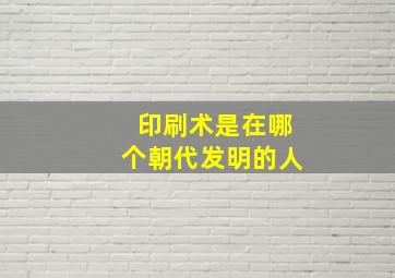 印刷术是在哪个朝代发明的人