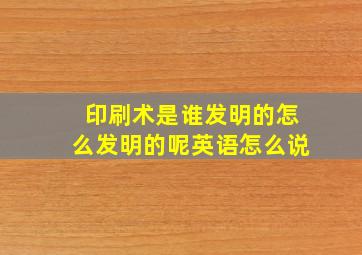 印刷术是谁发明的怎么发明的呢英语怎么说