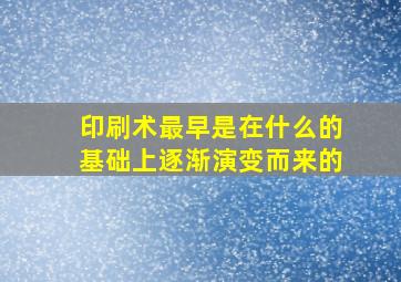 印刷术最早是在什么的基础上逐渐演变而来的