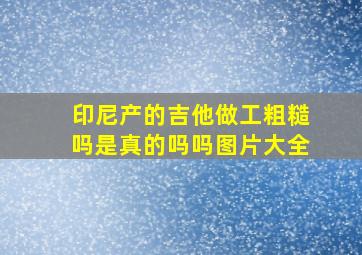 印尼产的吉他做工粗糙吗是真的吗吗图片大全