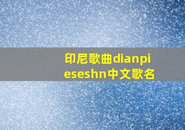 印尼歌曲dianpieseshn中文歌名