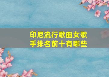 印尼流行歌曲女歌手排名前十有哪些