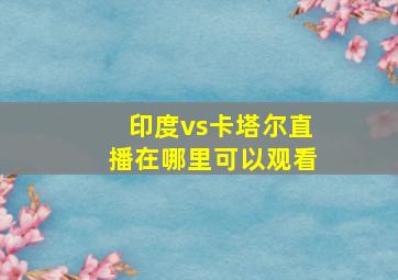 印度vs卡塔尔直播在哪里可以观看