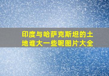 印度与哈萨克斯坦的土地谁大一些呢图片大全